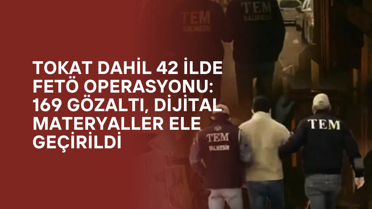 Tokat Dahil 42 İlde FETÖ Operasyonu: 169 Gözaltı, Dijital Materyaller Ele Geçirildi