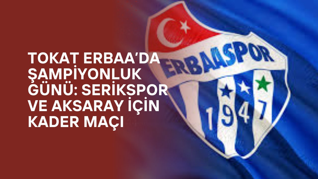 Tokat Erbaa’da Şampiyonluk Günü: Serikspor ve Aksaray İçin Kader Maçı
