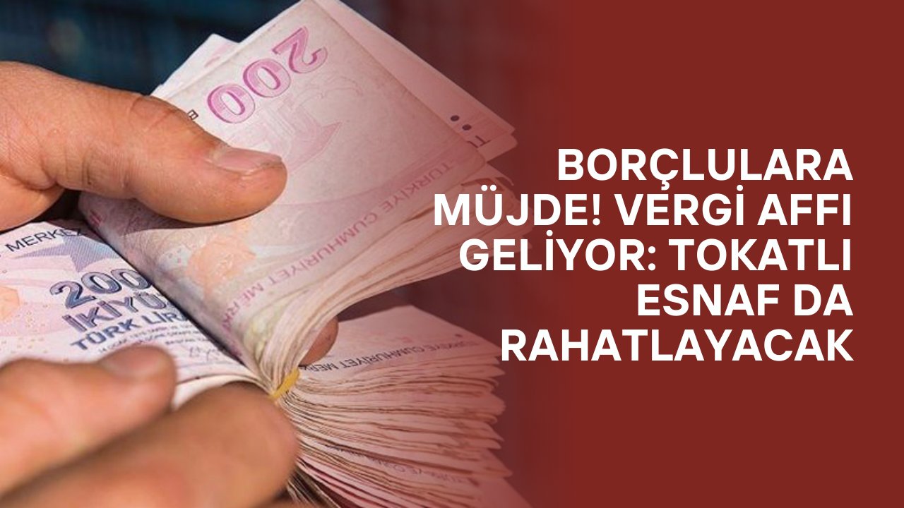 Borçlulara Müjde! Vergi Affı Geliyor: Tokatlı Esnaf da Rahatlayacak