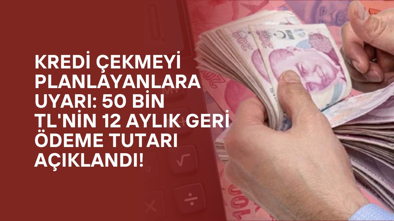 Kredi Çekmeyi Planlayanlara Uyarı: 50 Bin TL'nin 12 Aylık Geri Ödeme Tutarı Açıklandı!