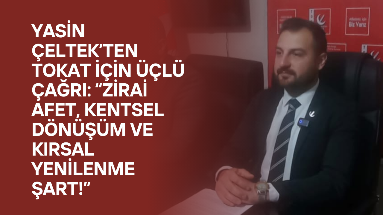 Yasin Çeltek’ten Tokat İçin Üçlü Çağrı: “Zirai Afet, Kentsel Dönüşüm ve Kırsal Yenilenme Şart!”