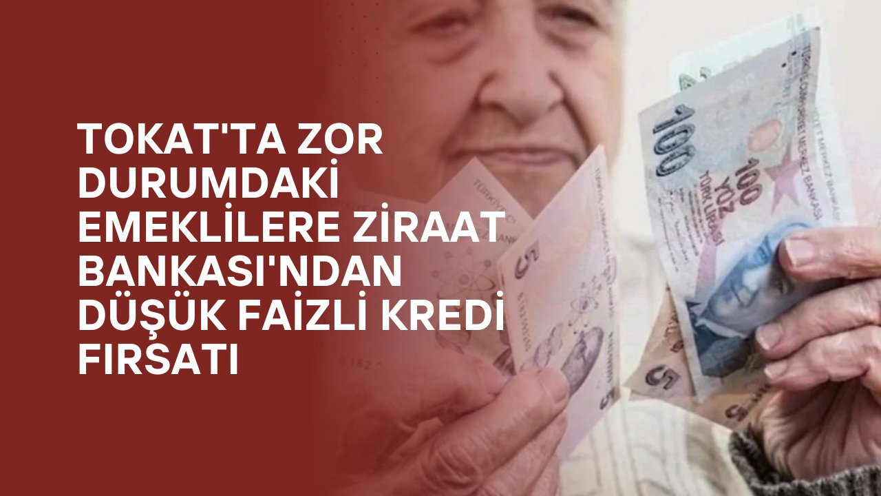 Tokat'ta Zor Durumdaki Emeklilere Ziraat Bankası'ndan Düşük Faizli Kredi Fırsatı