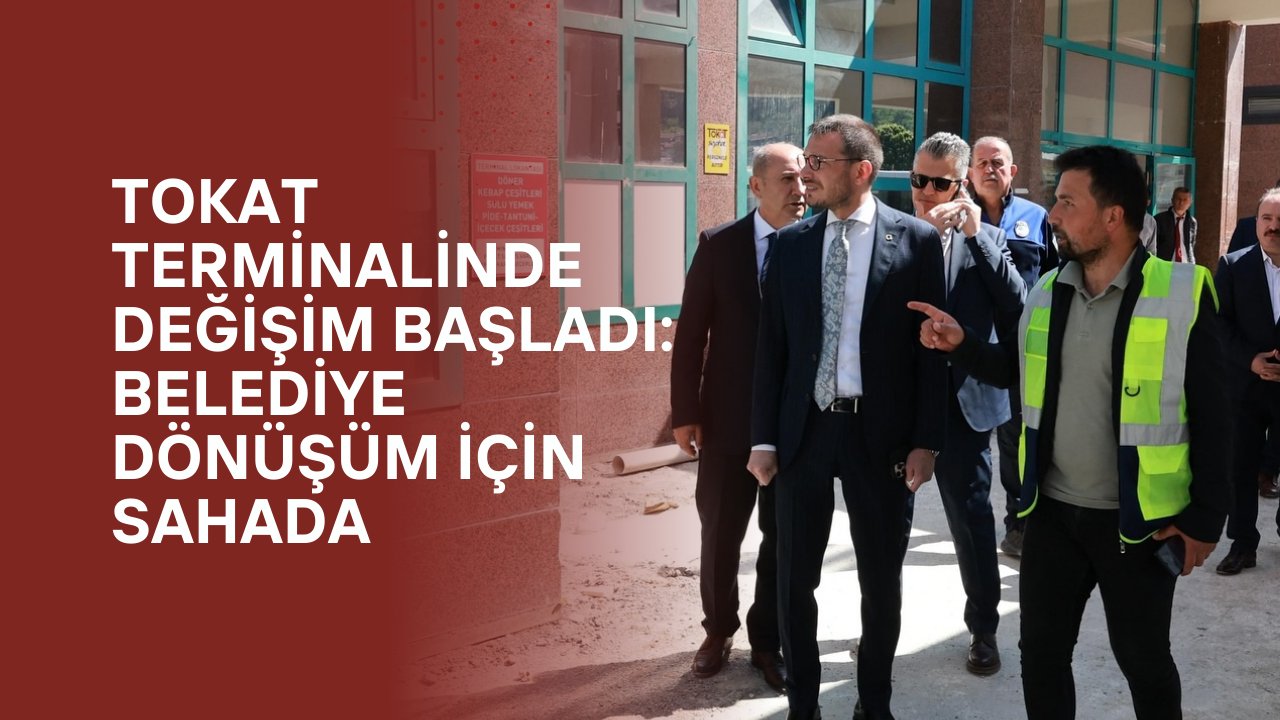Tokat Terminalinde Değişim Başladı: Belediye Dönüşüm İçin Sahada