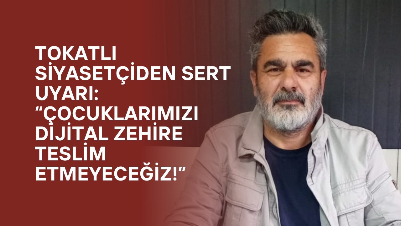 Tokatlı Siyasetçiden Sert Uyarı: “Çocuklarımızı Dijital Zehire Teslim Etmeyeceğiz!”