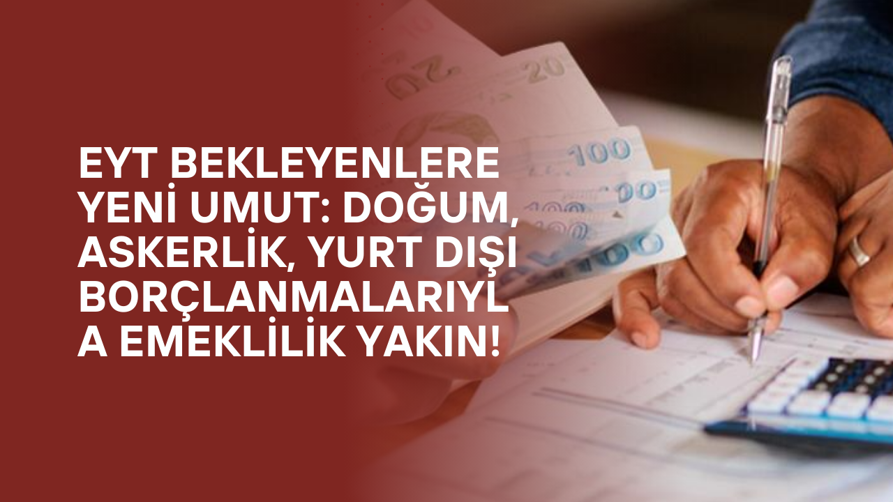 EYT Bekleyenlere Yeni Umut: Doğum, Askerlik, Yurt Dışı Borçlanmalarıyla Emeklilik Yakın!