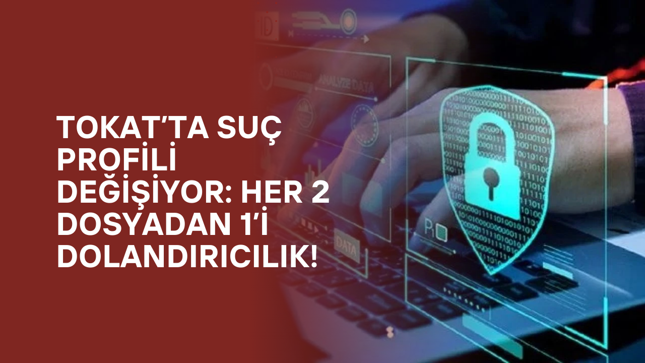 Tokat’ta Suç Profili Değişiyor: Her 2 Dosyadan 1’i Dolandırıcılık!