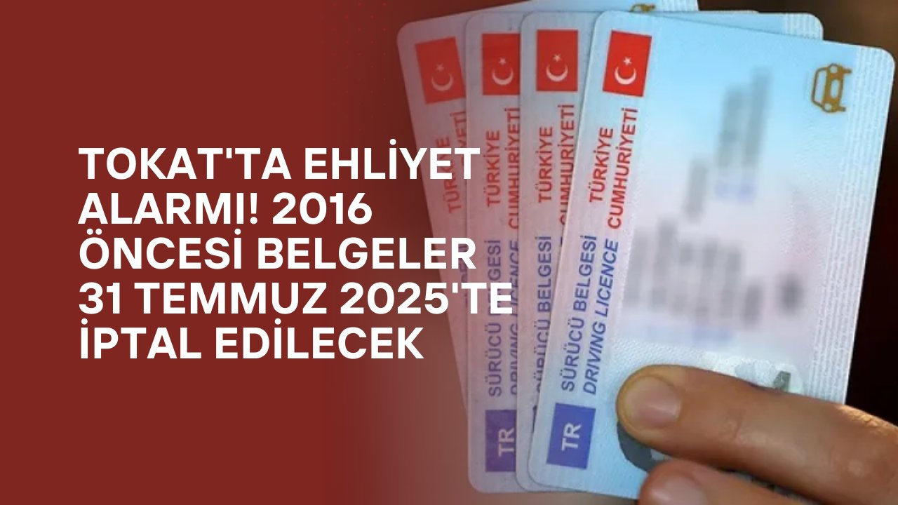 Tokat'ta Ehliyet Alarmı! 2016 Öncesi Belgeler 31 Temmuz 2025'te İptal Edilecek