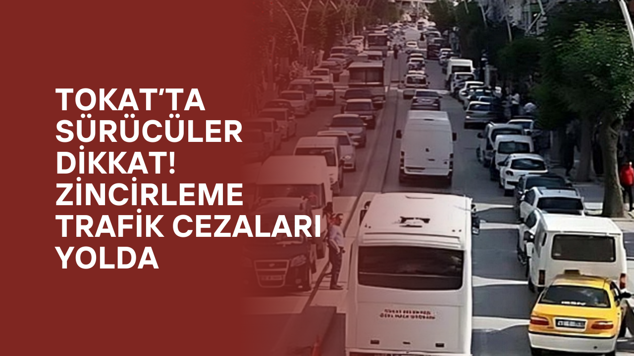 Tokatlı Sürücülere dikkat: Zincirleme Trafik Cezaları Geliyor!