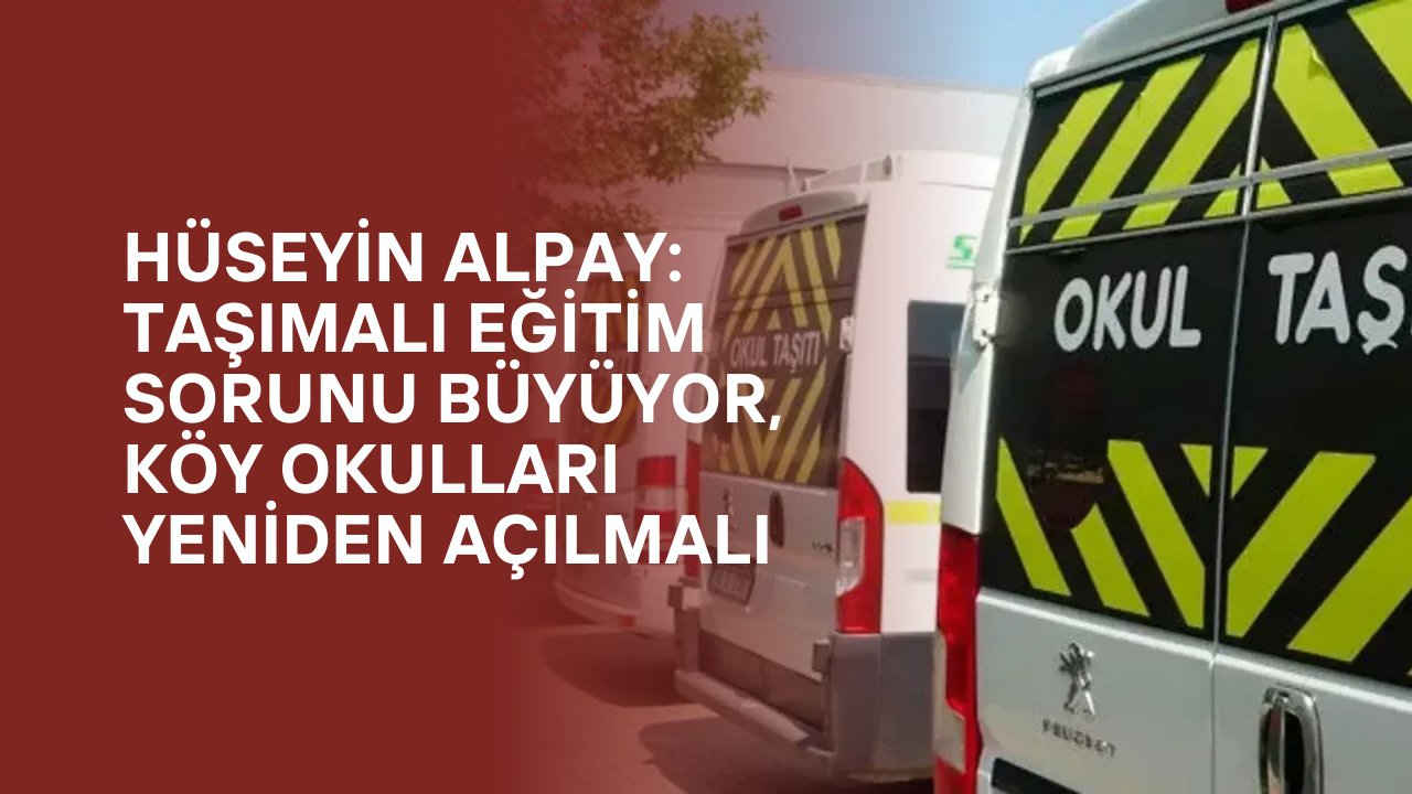 Hüseyin Alpay: Taşımalı Eğitim Sorunu Büyüyor, Köy Okulları Yeniden Açılmalı