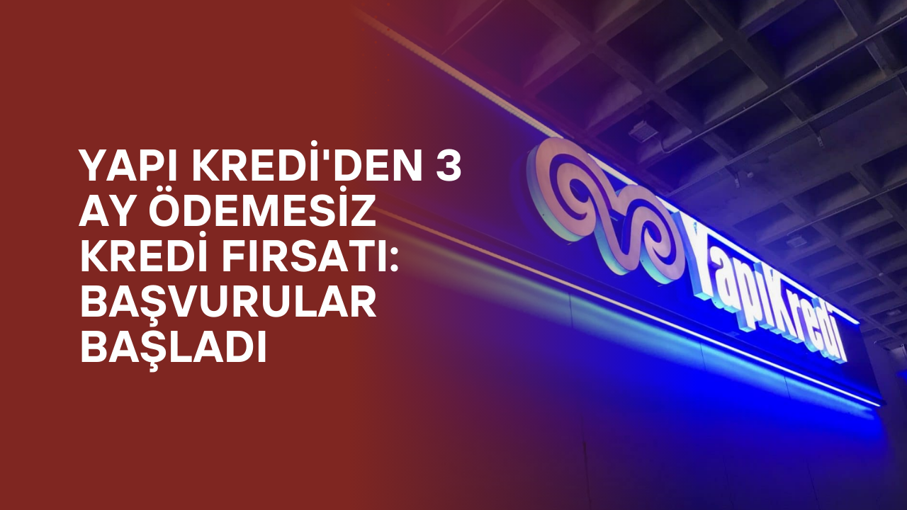 Yapı Kredi'den 3 Ay Ödemesiz Kredi Fırsatı: Başvurular Başladı
