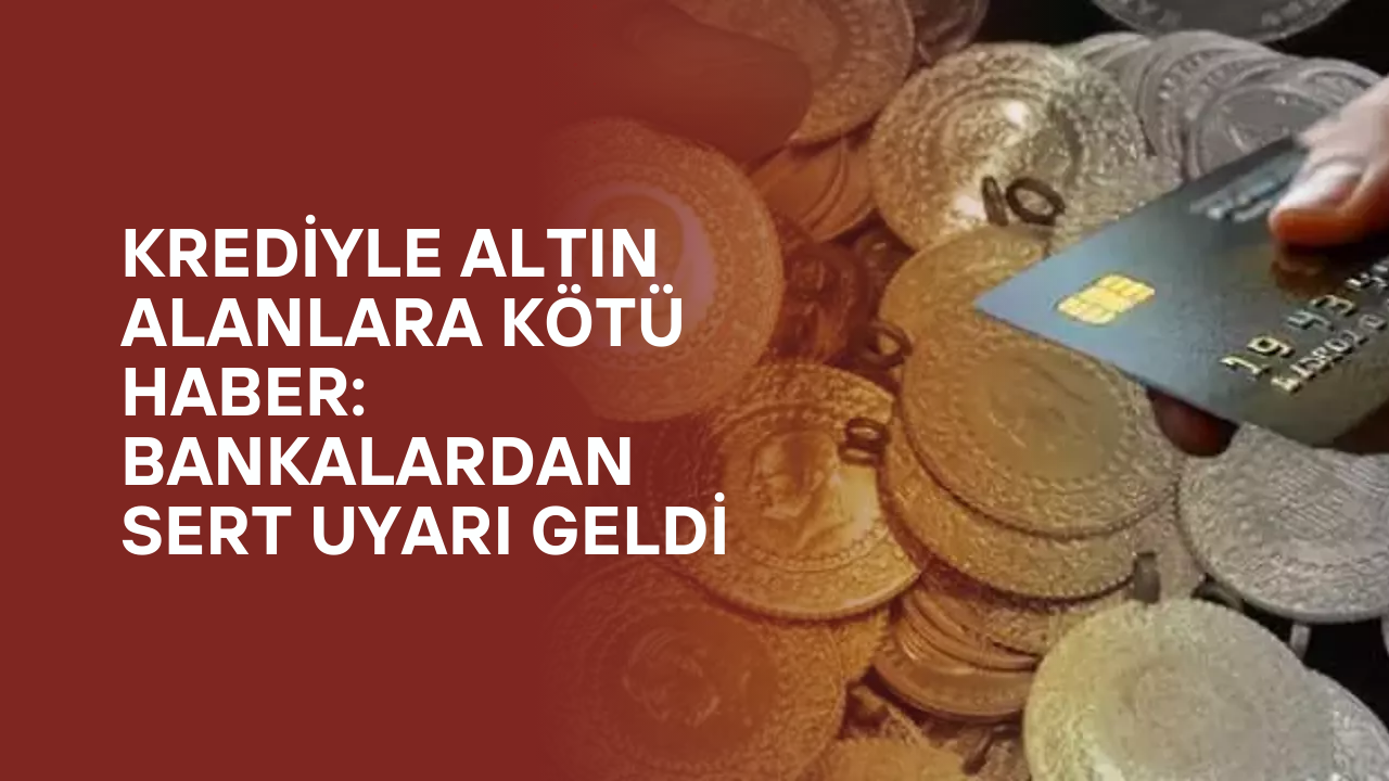 Krediyle Altın Alanlara Kötü Haber: Bankalardan Sert Uyarı Geldi!