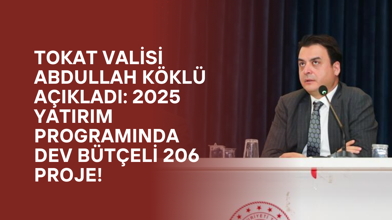 Tokat Valisi Abdullah Köklü Açıkladı: 2025 Yatırım Programında Dev Bütçeli 206 Proje!