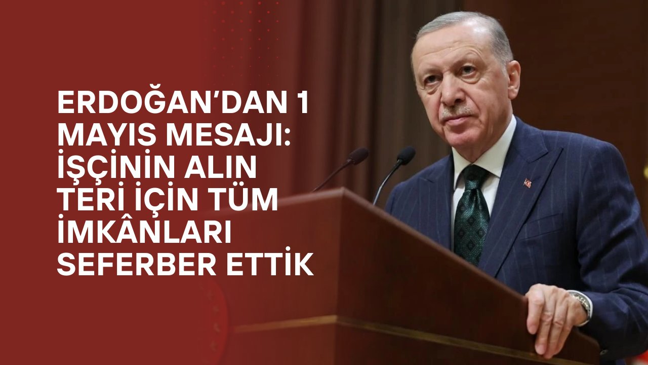Erdoğan’dan 1 Mayıs Mesajı: İşçinin Alın Teri İçin Tüm İmkânları Seferber Ettik