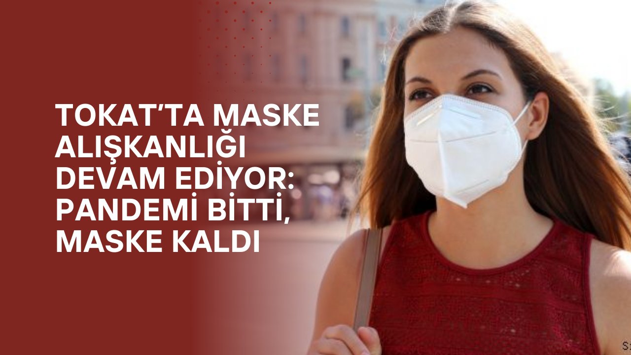 Tokat’ta Maske Alışkanlığı Devam Ediyor: Pandemi Bitti, Maske Kaldı