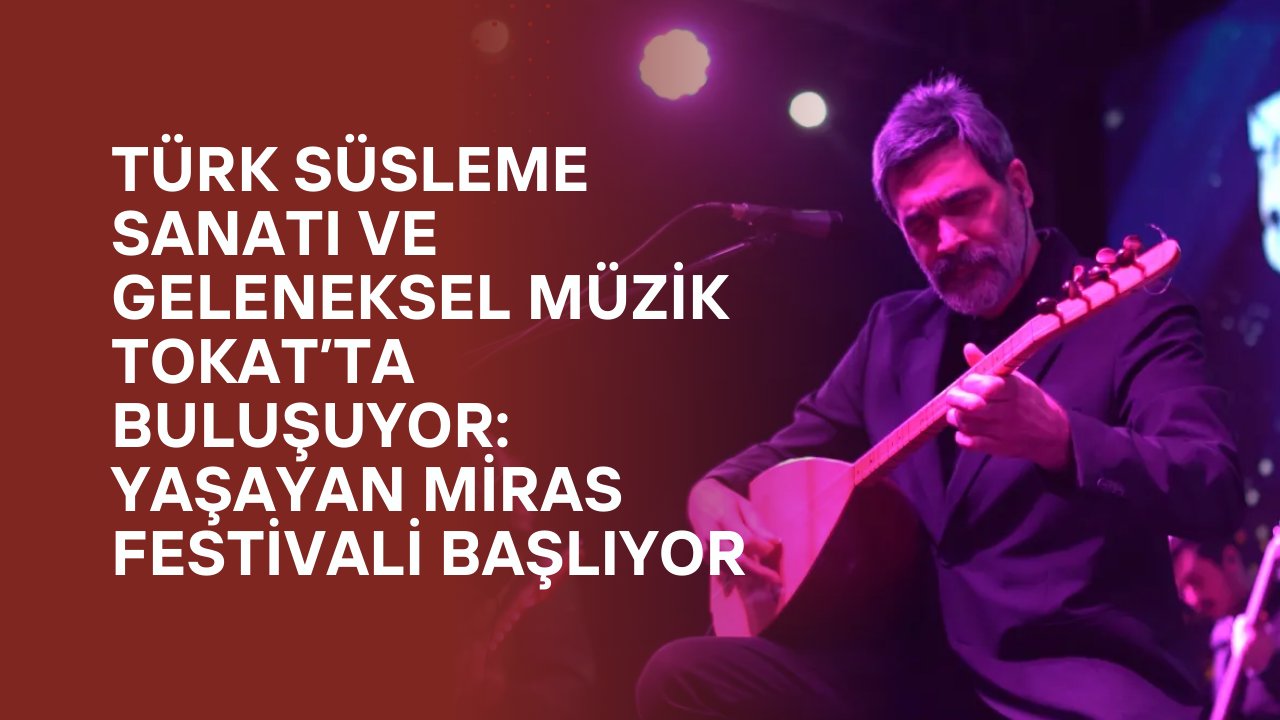Türk Süsleme Sanatı ve Geleneksel Müzik Tokat’ta Buluşuyor: Yaşayan Miras Festivali Başlıyor