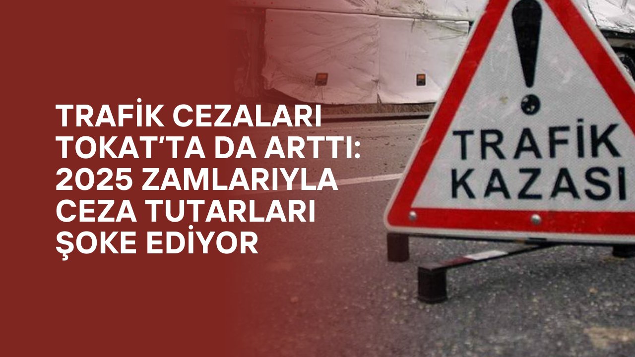 Tokat’ta Trafik Cezaları Katlandı: Yeni Dönemde Ceza Yağmuru!