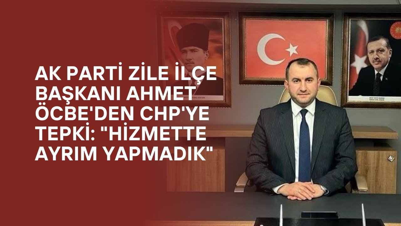 AK Parti Zile İlçe Başkanı Ahmet Öcbe'den CHP'ye Tepki: "Hizmette Ayrım Yapmadık"