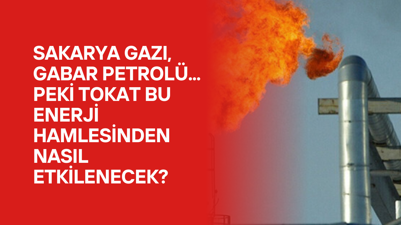 Sakarya Gazı, Gabar Petrolü... Peki Tokat Bu Enerji Hamlesinden Nasıl Etkilenecek?
