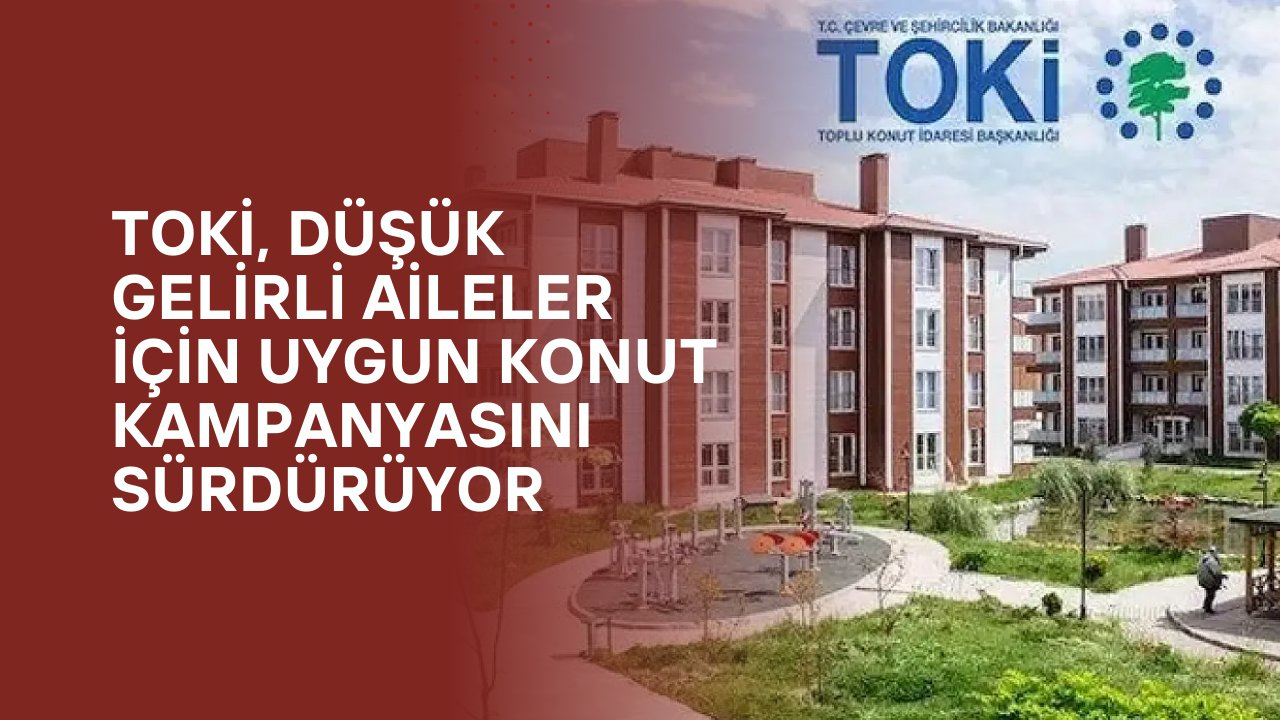 TOKİ, Düşük Gelirli Aileler İçin Uygun Konut Kampanyasını Sürdürüyor