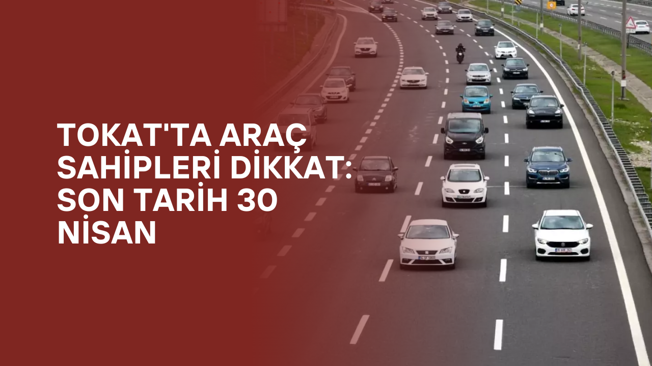 Tokat'ta Araç Sahipleri Dikkat: Son Tarih 30 Nisan