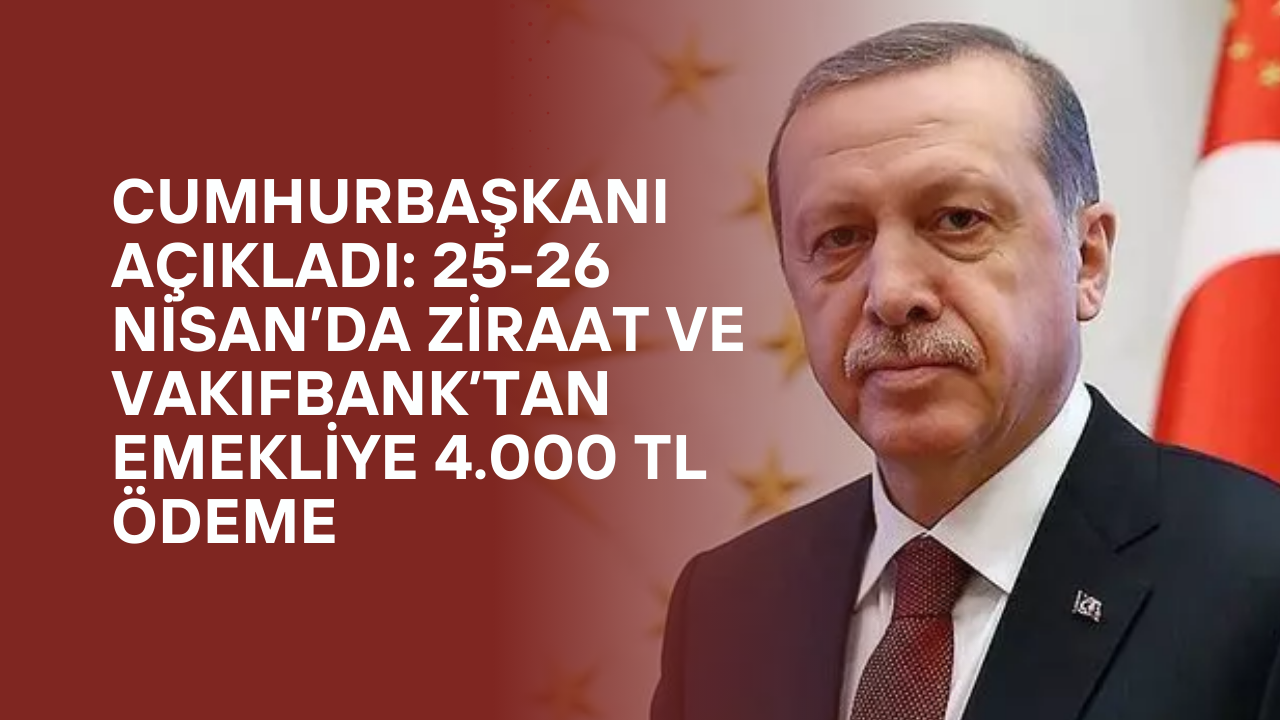 Cumhurbaşkanı Açıkladı: 25-26 Nisan’da Ziraat ve VakıfBank’tan Emekliye 4.000 TL Ödeme