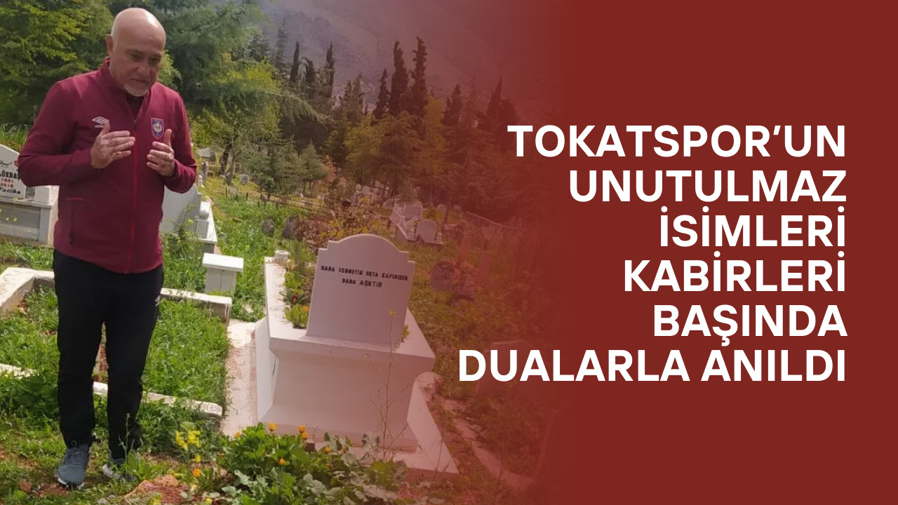 Tokatspor’un Unutulmaz İsimleri Kabirleri Başında Dualarla Anıldı