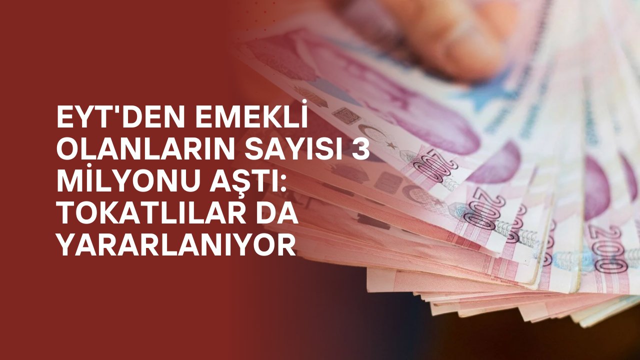 EYT'den Emekli Olanların Sayısı 3 Milyonu Aştı: Tokatlılar da Yararlanıyor