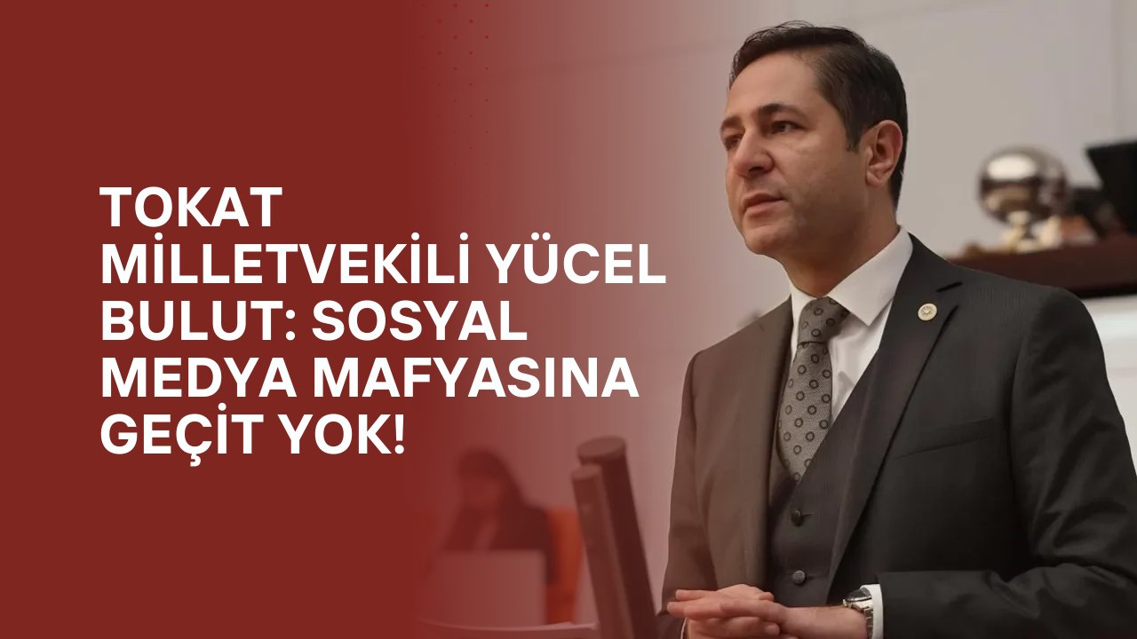 Tokat Milletvekili Yücel Bulut: Sosyal Medya Mafyasına Geçit Yok!