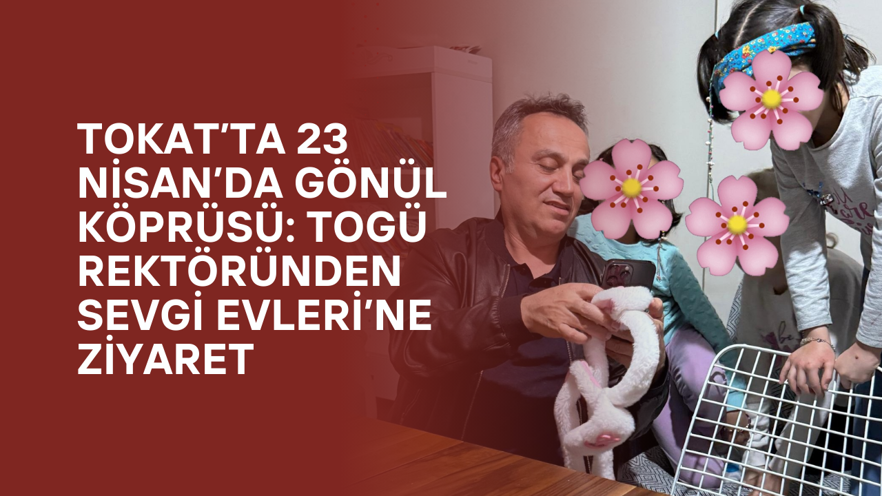 Tokat’ta 23 Nisan’da Gönül Köprüsü: TOGÜ Rektöründen Sevgi Evleri’ne Ziyaret