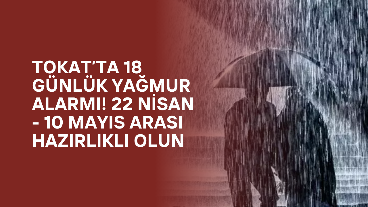 Tokat’ta 18 Günlük Yağmur Alarmı! 22 Nisan - 10 Mayıs Arası Hazırlıklı Olun
