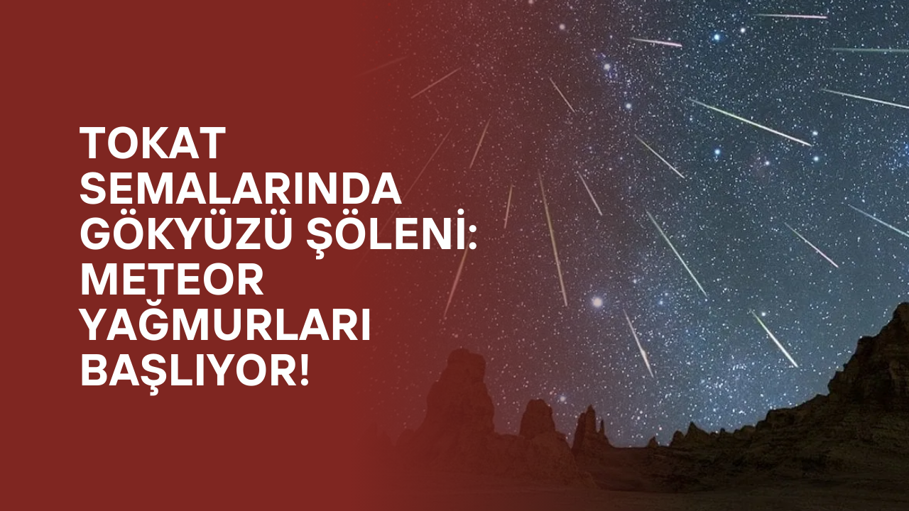 Tokat'ta O Geceye Dikkat! Gökyüzünde Meteor Yağmurları Başlıyor!