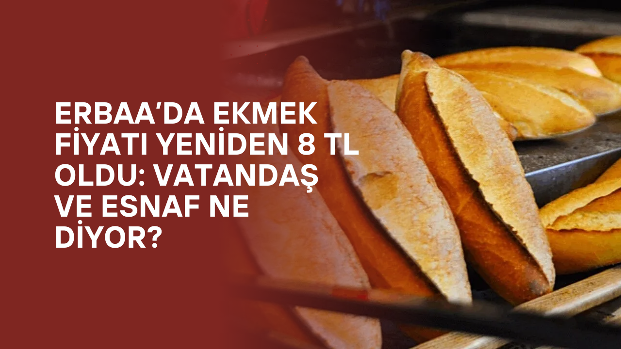 Erbaa’da Ekmek Fiyatı Yeniden 8 TL Oldu: Vatandaş ve Esnaf Ne Diyor?