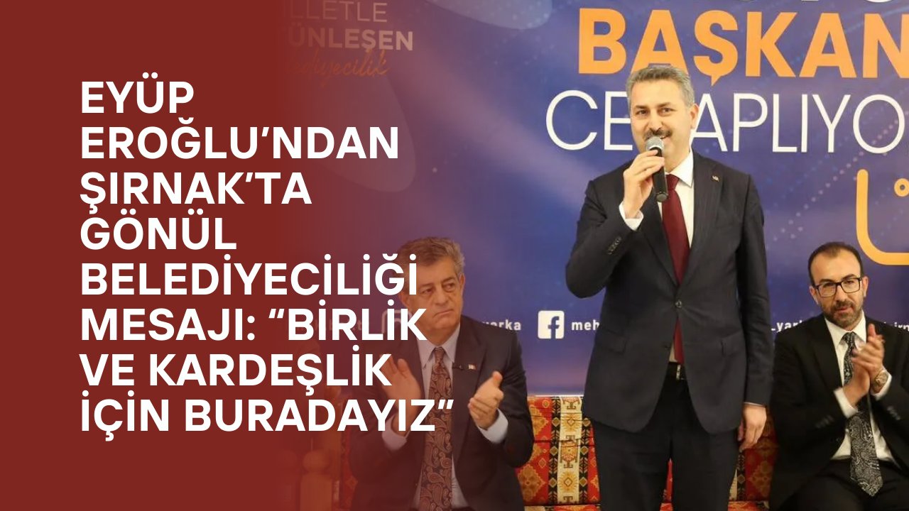 Eyüp Eroğlu’ndan Şırnak’ta Gönül Belediyeciliği Mesajı: “Birlik ve Kardeşlik İçin Buradayız”