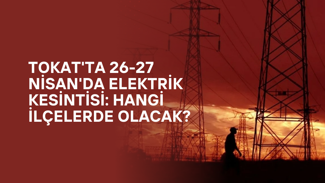 Tokat'ta 26-27 Nisan'da Elektrik Kesintisi: Hangi İlçelerde Olacak?