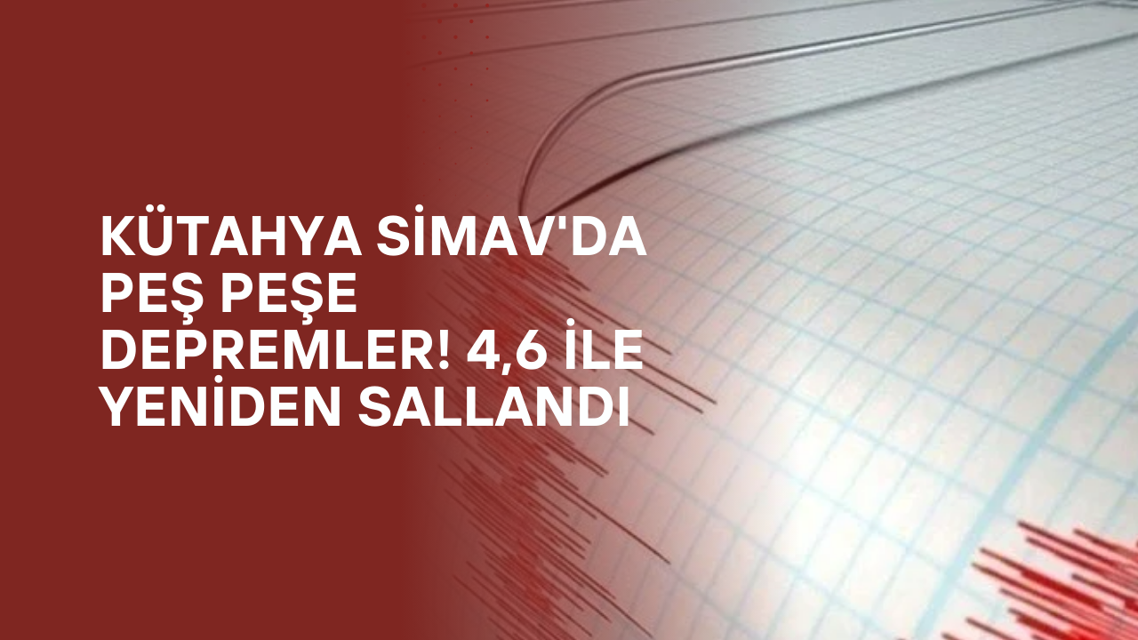 Kütahya Simav'da Peş Peşe Depremler! 4,6 ile Yeniden Sallandı