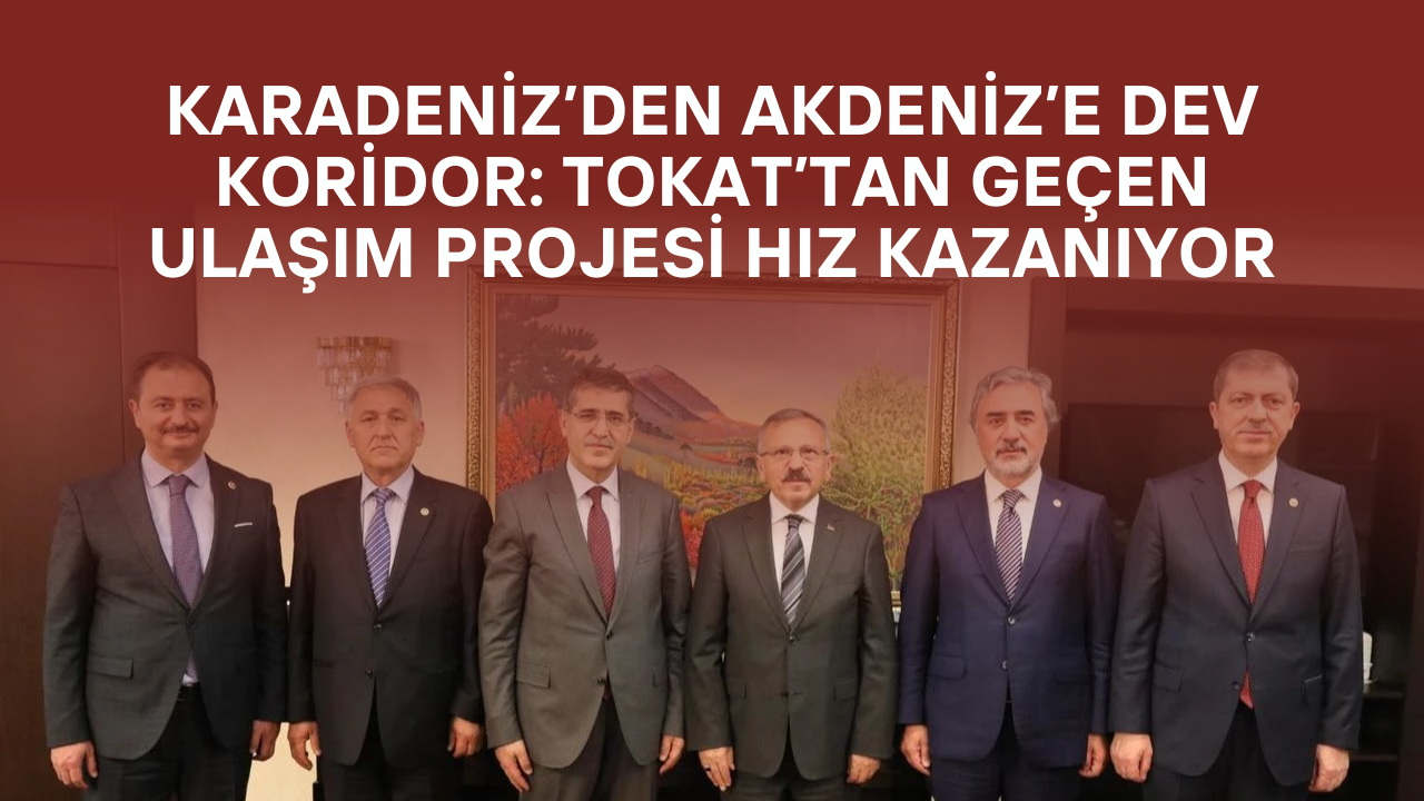 Karadeniz’den Akdeniz’e Dev Koridor: Tokat’tan Geçen Ulaşım Projesi Hız Kazanıyor