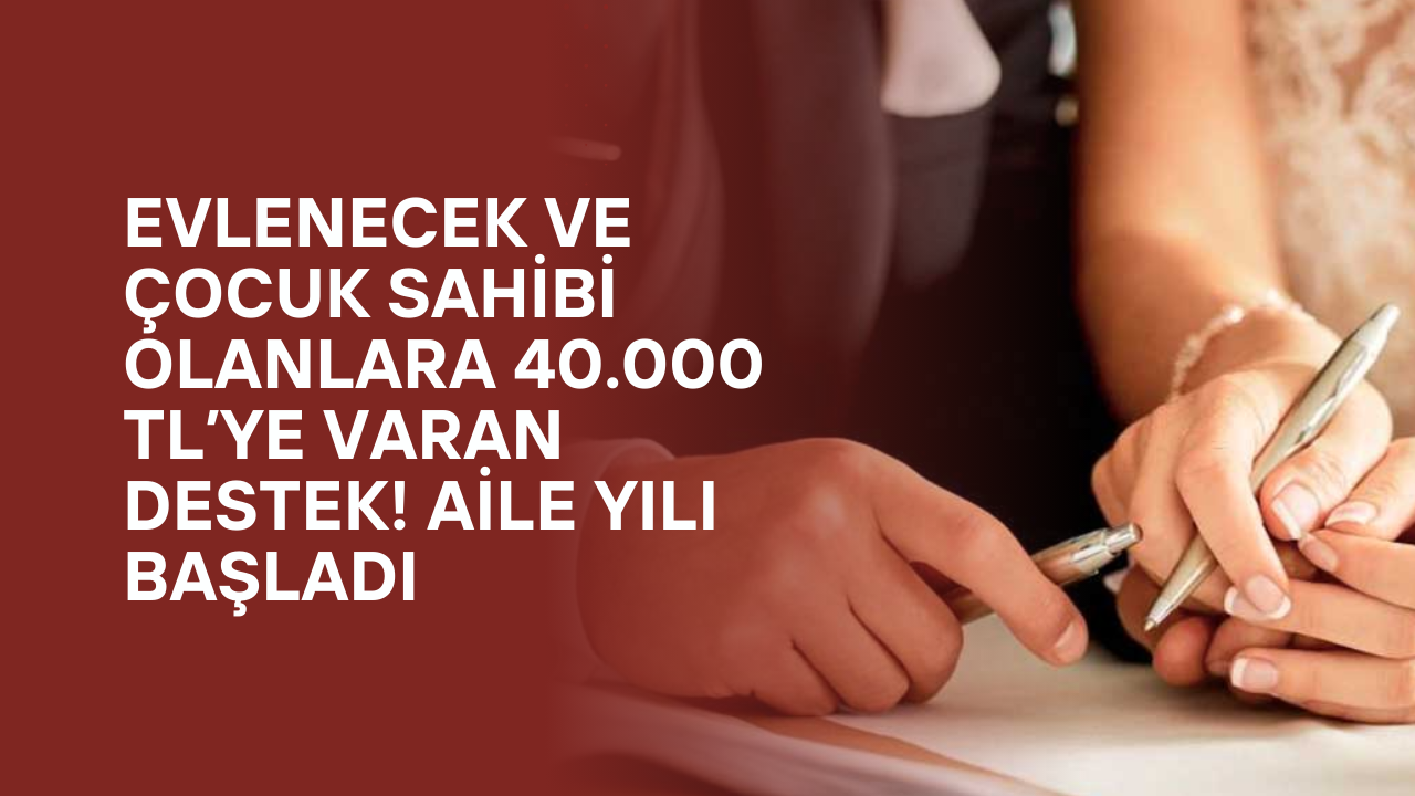 Evlenecek ve Çocuk Sahibi Olanlara 40.000 TL’ye Varan Destek! Aile Yılı Başladı