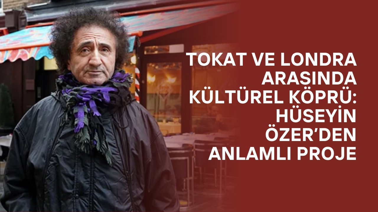 Tokat ve Londra Arasında Kültürel Köprü: Hüseyin Özer’den Anlamlı Proje