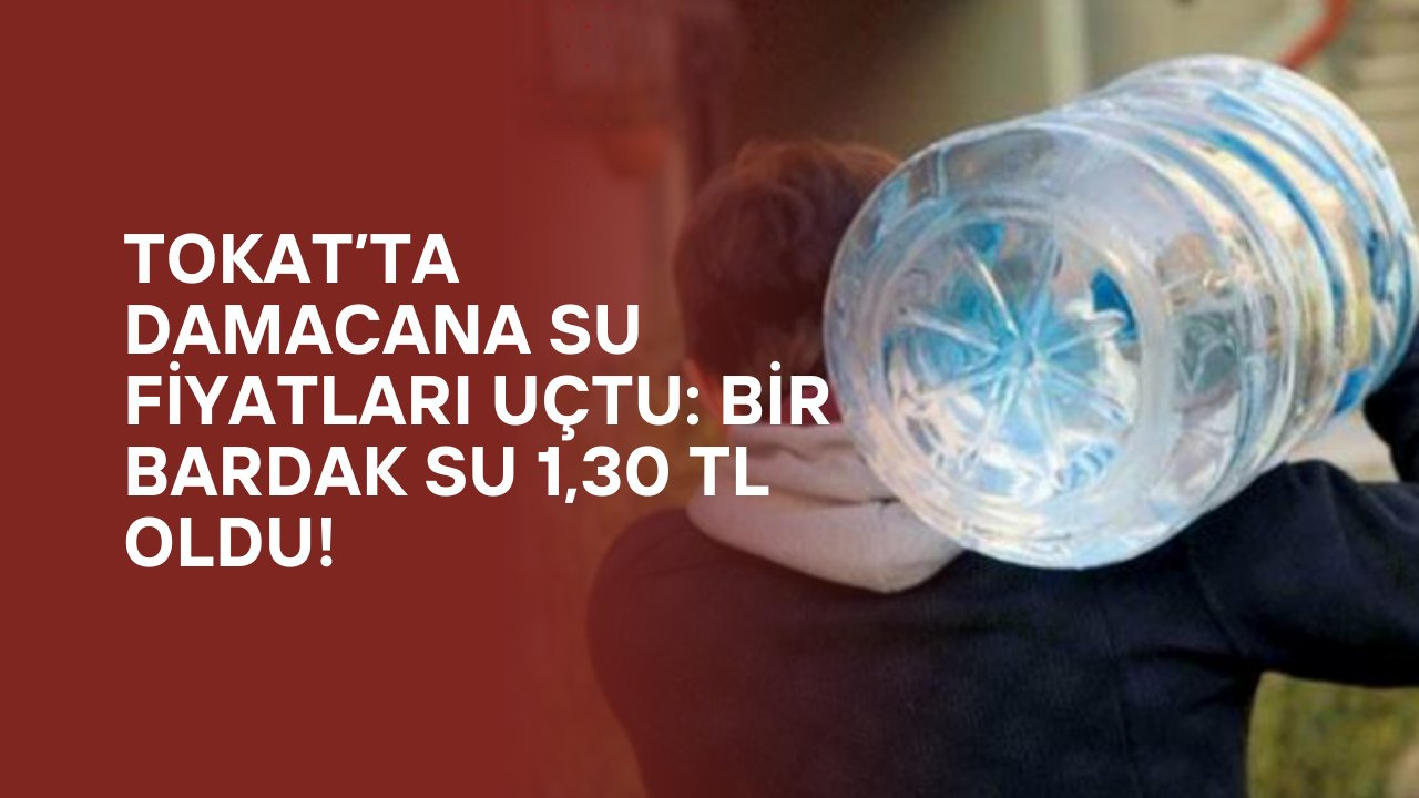 Tokat’ta Damacana Su Fiyatları Uçtu: Bir Bardak Su 1,30 TL Oldu!