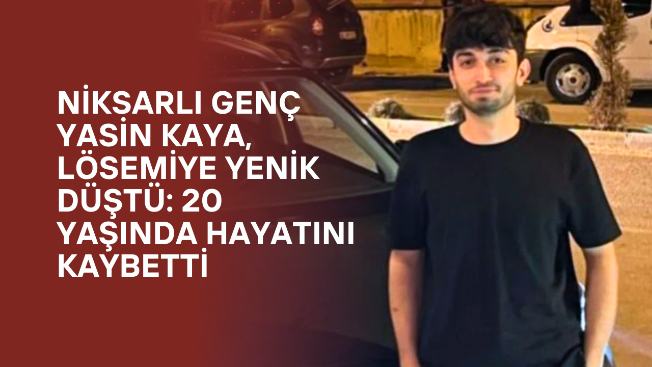 Niksarlı Genç Yasin Kaya, Lösemiye Yenik Düştü: 20 Yaşında Hayatını Kaybetti