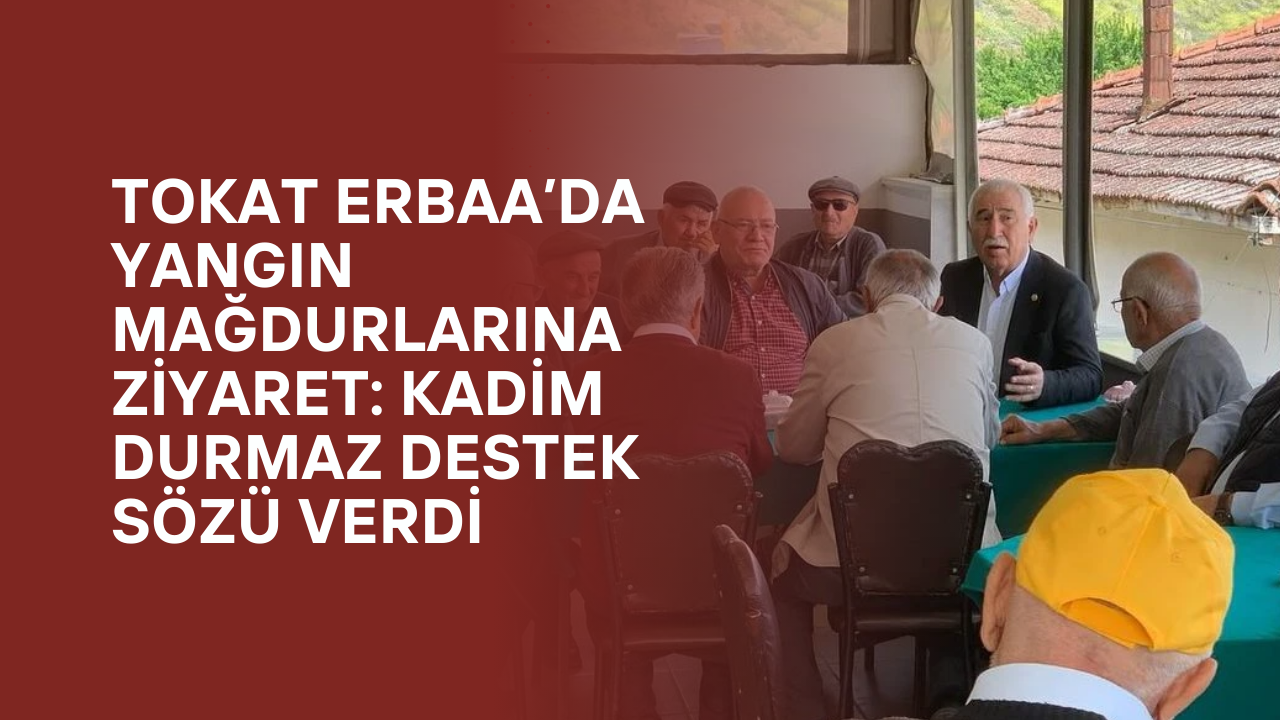 Tokat Erbaa’da Yangın Mağdurlarına Ziyaret: Kadim Durmaz Destek Sözü Verdi
