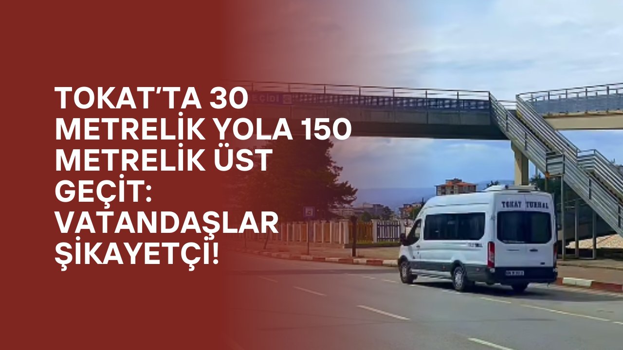 Tokat’ta 30 Metrelik Yola 150 Metrelik Üst Geçit: Vatandaşlar Şikayetçi!