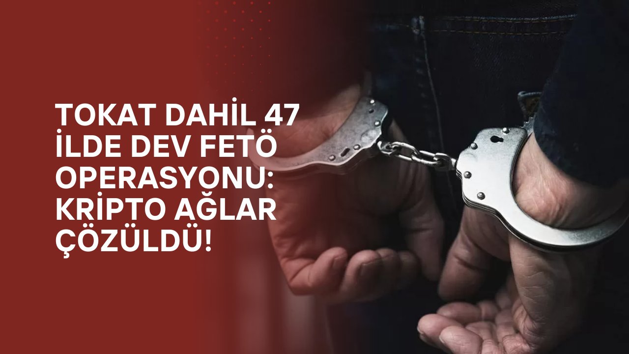 Tokat Dahil 47 İlde Dev FETÖ Operasyonu: Kripto Ağlar Çözüldü!