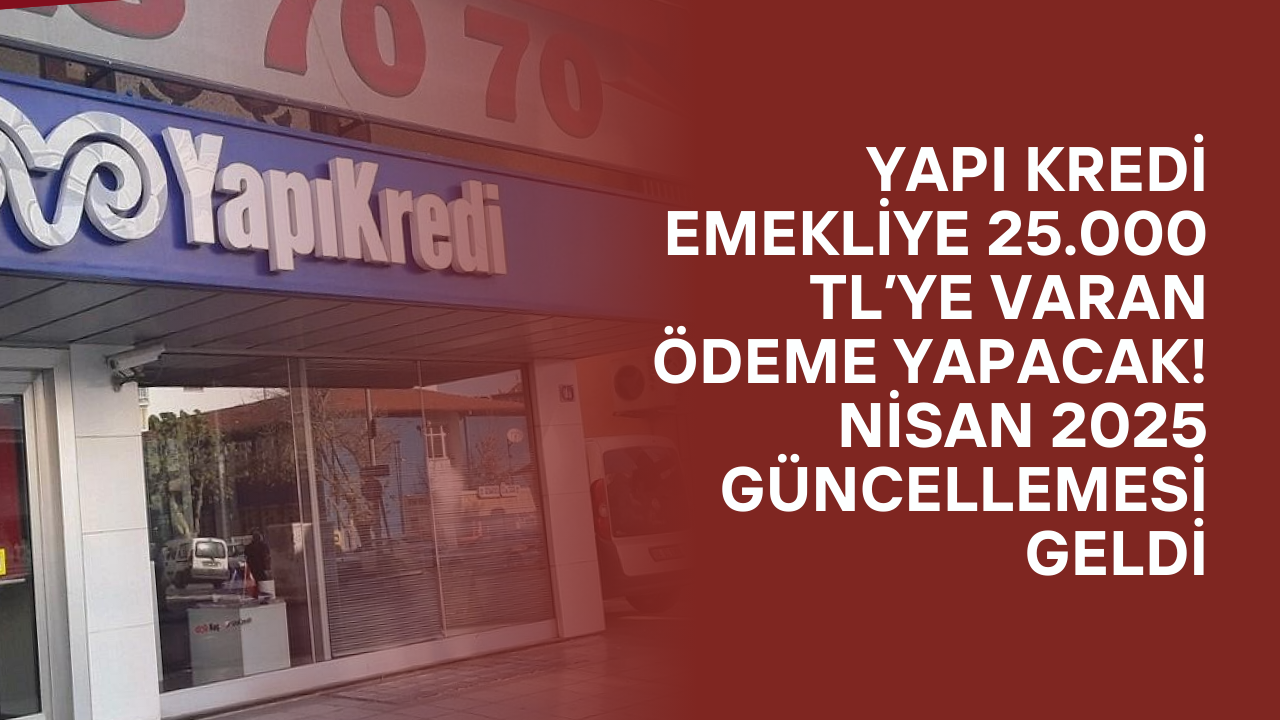 Yapı Kredi Emekliye 25.000 TL’ye Varan Ödeme Yapacak! Nisan 2025 Güncellemesi Geldi