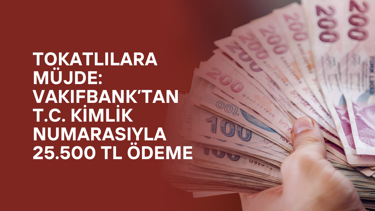 Tokatlılara Müjde: VakıfBank’tan T.C. Kimlik Numarasıyla 25.500 TL Ödeme