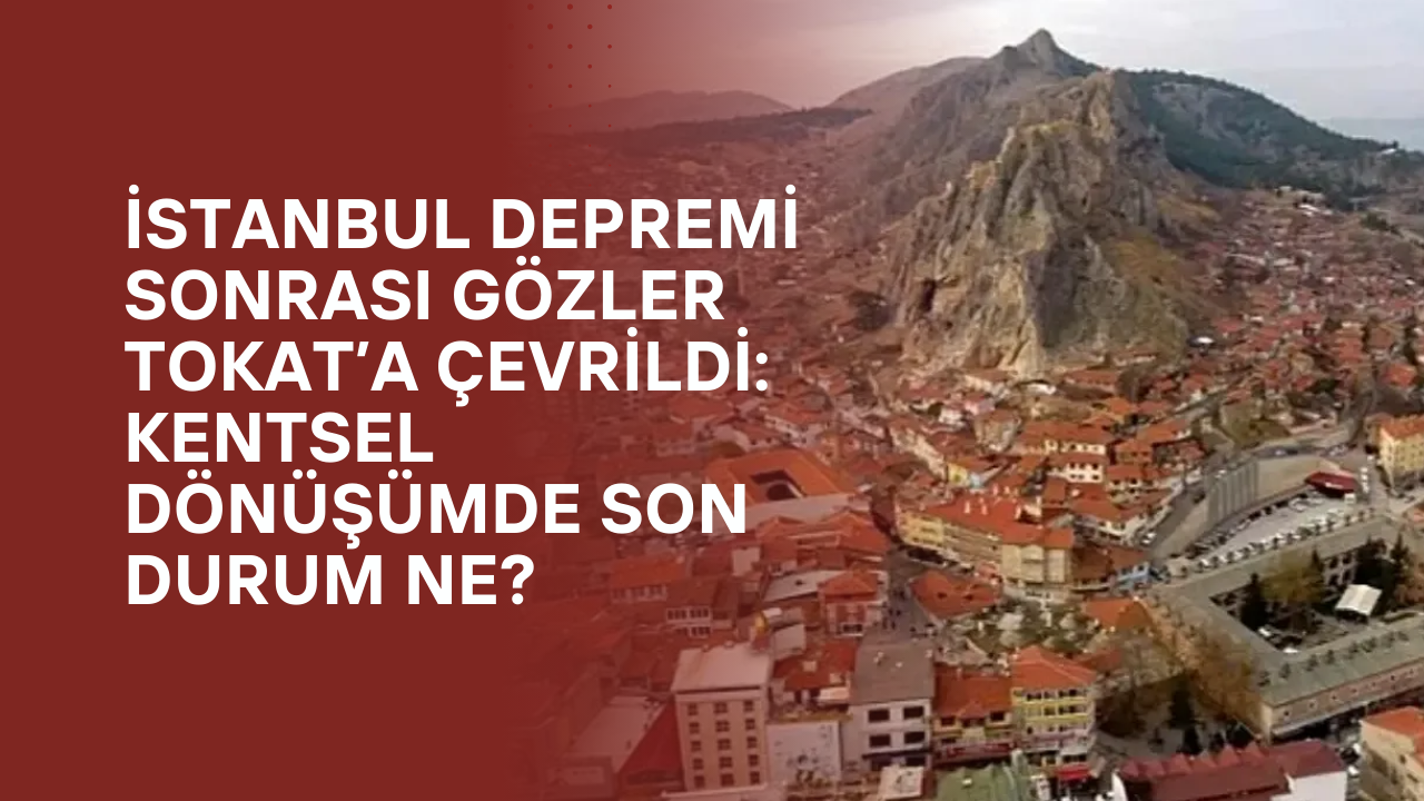 İstanbul Depremi Sonrası Gözler Tokat’a Çevrildi: Kentsel Dönüşümde Son Durum Ne?