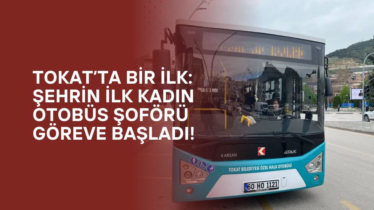 Tokat’ta Bir İlk: Şehrin İlk Kadın Otobüs Şoförü Göreve Başladı!