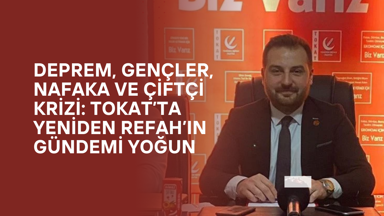 Deprem, Gençler, Nafaka ve Çiftçi Krizi: Tokat’ta Yeniden Refah’ın Gündemi Yoğun
