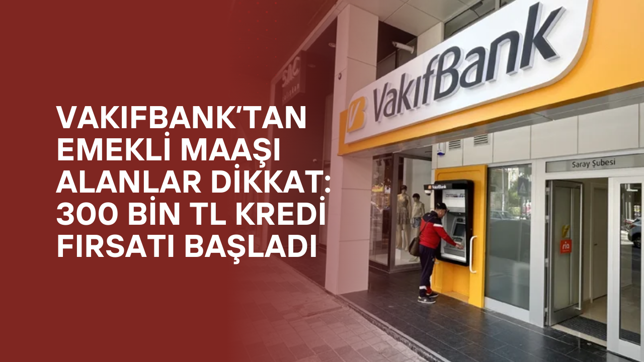 Vakıfbank’tan Emekli Maaşı Alanlar Dikkat: 300 Bin TL Kredi Fırsatı Başladı