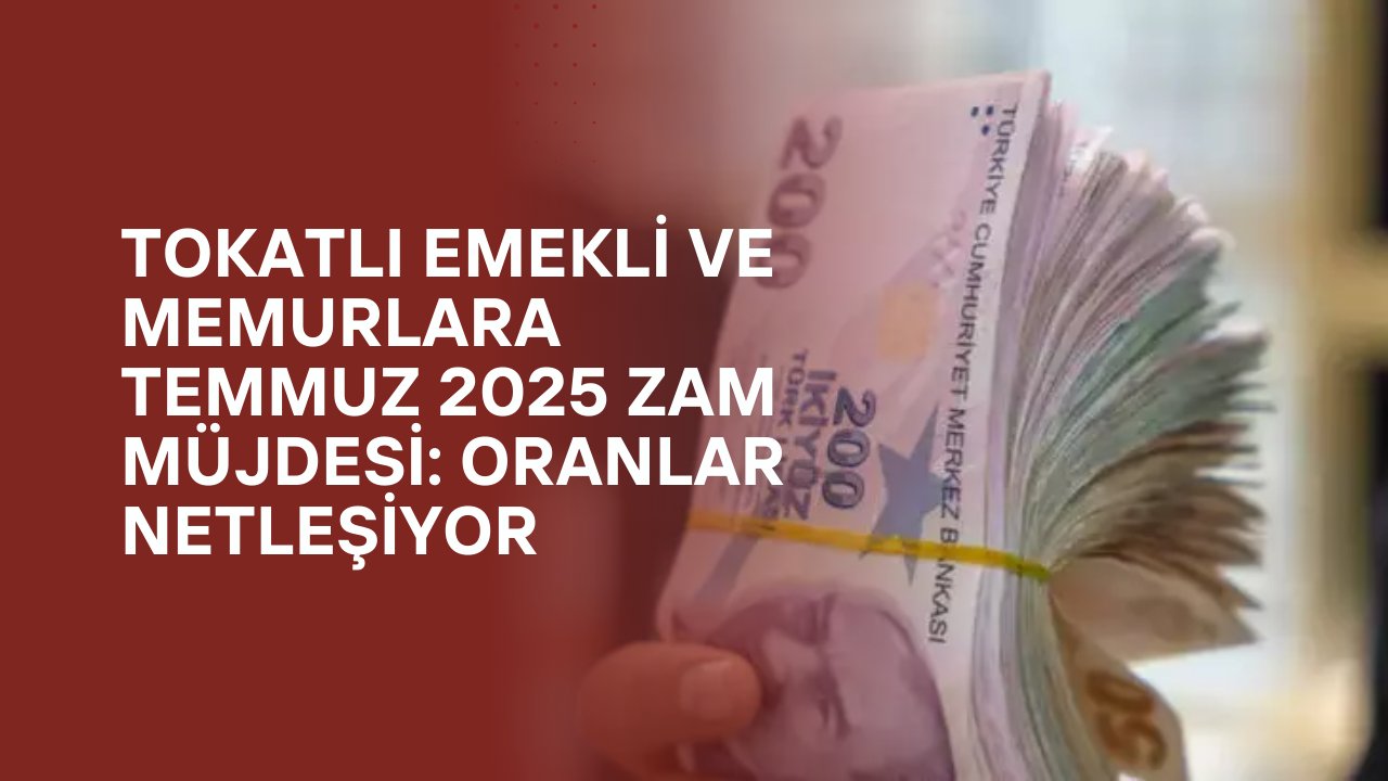 Tokatlı Emekli ve Memurlara Temmuz 2025 Zam Müjdesi: Oranlar Netleşiyor